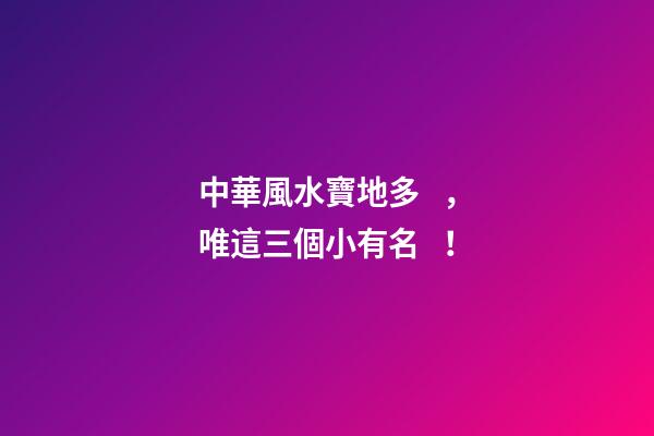 中華風水寶地多，唯這三個小有名！